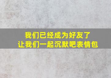 我们已经成为好友了 让我们一起沉默吧表情包